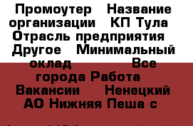 Промоутер › Название организации ­ КП-Тула › Отрасль предприятия ­ Другое › Минимальный оклад ­ 15 000 - Все города Работа » Вакансии   . Ненецкий АО,Нижняя Пеша с.